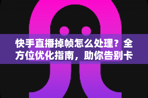 快手直播掉帧怎么处理?全方位优化指南,助你告别卡顿实现流畅开播 快手直播掉帧怎么处理?全方位优化指南,助你告别卡顿实现流畅开播