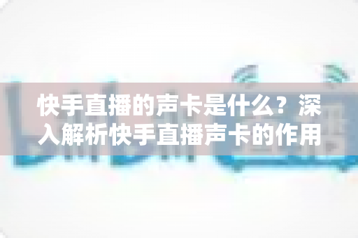快手直播的声卡是什么?深入解析快手直播声卡的作用、类型与选购全攻略 快手直播的声卡是什么?深入解析快手直播声卡的作用、类型与选购全攻略
