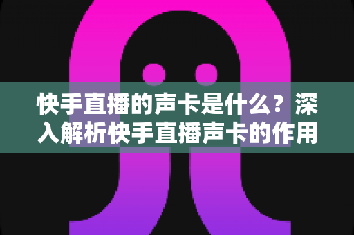 快手直播的声卡是什么?深入解析快手直播声卡的作用、类型与选购全攻略 快手直播的声卡是什么?深入解析快手直播声卡的作用、类型与选购全攻略