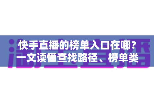 快手直播的榜单入口在哪?一文读懂查找路径、榜单类型与运营价值 快手直播的榜单入口在哪?一文读懂查找路径、榜单类型与运营价值