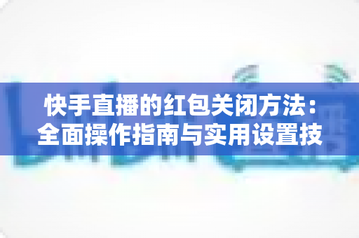 快手直播的红包关闭方法:全面操作指南与实用设置技巧 快手直播的红包关闭方法:全面操作指南与实用设置技巧