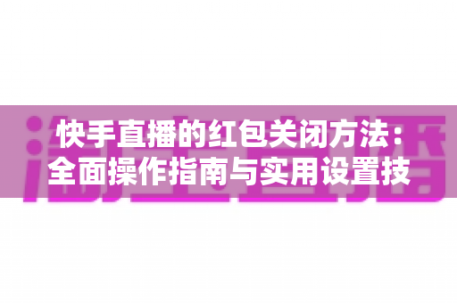 快手直播的红包关闭方法:全面操作指南与实用设置技巧 快手直播的红包关闭方法:全面操作指南与实用设置技巧