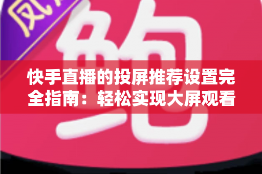 快手直播的投屏推荐设置完全指南:轻松实现大屏观看体验的实用技巧与优化方案 快手直播的投屏推荐设置完全指南:轻松实现大屏观看体验的实用技巧与优化方案