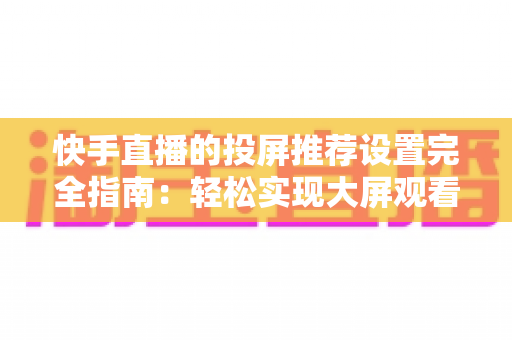 快手直播的投屏推荐设置完全指南:轻松实现大屏观看体验的实用技巧与优化方案 快手直播的投屏推荐设置完全指南:轻松实现大屏观看体验的实用技巧与优化方案