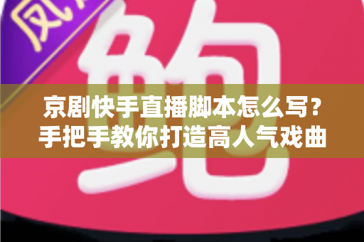京剧快手直播脚本怎么写?手把手教你打造高人气戏曲直播间全攻略 京剧快手直播脚本怎么写?手把手教你打造高人气戏曲直播间全攻略