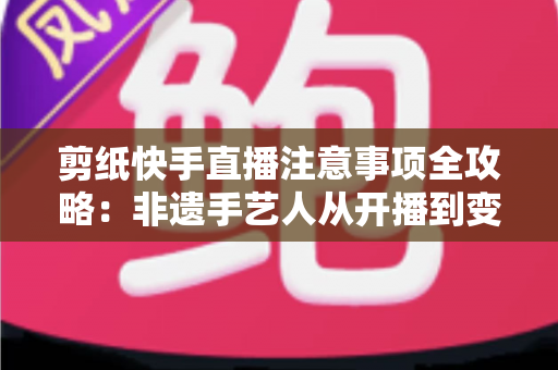 剪纸快手直播注意事项全攻略：非遗手艺人从开播到变现的实用避坑指南