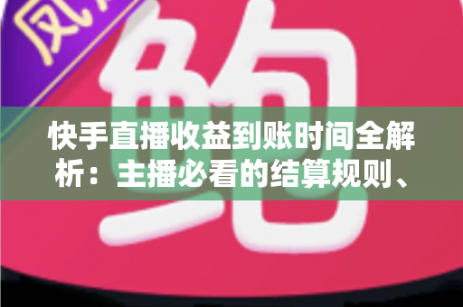 快手直播收益到账时间全解析：主播必看的结算规则、提现流程与常见问题指南