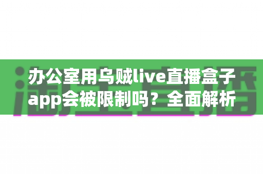 办公室用乌贼live直播盒子app会被限制吗?全面解析办公环境使用限制与应对策略 办公室用乌贼live直播盒子app会被限制吗?全面解析办公环境使用限制与应对策略