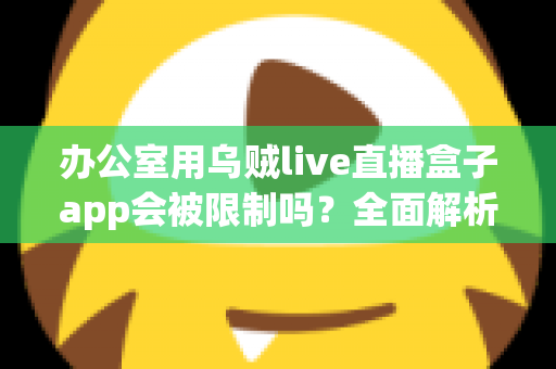 办公室用乌贼live直播盒子app会被限制吗?全面解析办公环境使用限制与应对策略 办公室用乌贼live直播盒子app会被限制吗?全面解析办公环境使用限制与应对策略