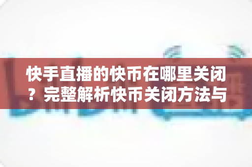 快手直播的快币在哪里关闭?完整解析快币关闭方法与消费管理实用指南 快手直播的快币在哪里关闭?完整解析快币关闭方法与消费管理实用指南