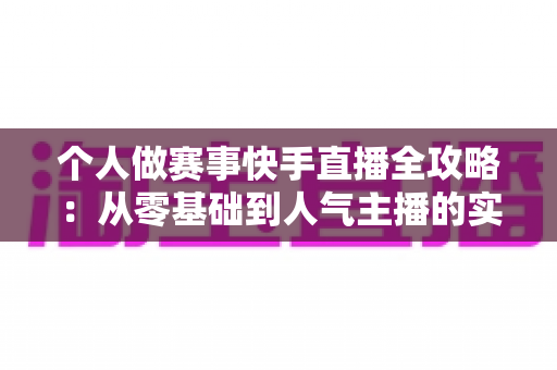 个人做赛事快手直播全攻略:从零基础到人气主播的实战指南 个人做赛事快手直播全攻略:从零基础到人气主播的实战指南
