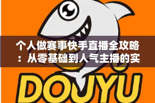 个人做赛事快手直播全攻略:从零基础到人气主播的实战指南 个人做赛事快手直播全攻略:从零基础到人气主播的实战指南