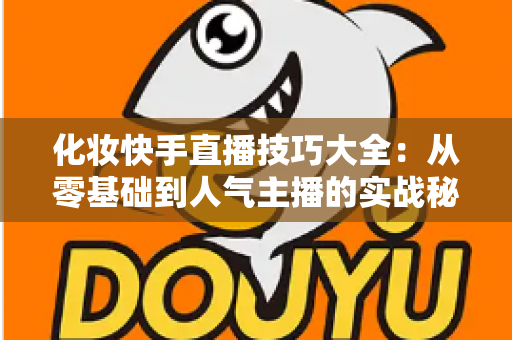 化妆快手直播技巧大全：从零基础到人气主播的实战秘籍