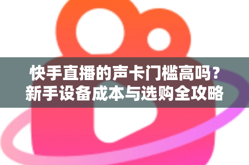 快手直播的声卡门槛高吗?新手设备成本与选购全攻略 快手直播的声卡门槛高吗?新手设备成本与选购全攻略