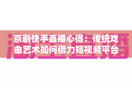 京剧快手直播心得:传统戏曲艺术如何借力短视频平台圈粉无数 京剧快手直播心得:传统戏曲艺术如何借力短视频平台圈粉无数