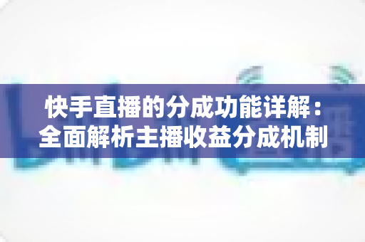 快手直播的分成功能详解:全面解析主播收益分成机制与变现技巧 快手直播的分成功能详解:全面解析主播收益分成机制与变现技巧