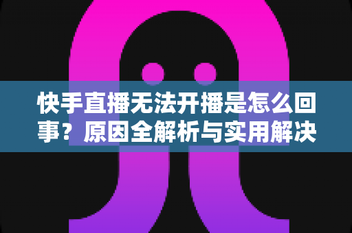 快手直播无法开播是怎么回事?原因全解析与实用解决指南 快手直播无法开播是怎么回事?原因全解析与实用解决指南