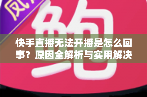 快手直播无法开播是怎么回事?原因全解析与实用解决指南 快手直播无法开播是怎么回事?原因全解析与实用解决指南