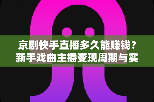 京剧快手直播多久能赚钱？新手戏曲主播变现周期与实战攻略全解析