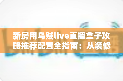新房用乌贼live直播盒子攻略推荐配置全指南:从装修布线到装机调试一步到位 新房用乌贼live直播盒子攻略推荐配置全指南:从装修布线到装机调试一步到位