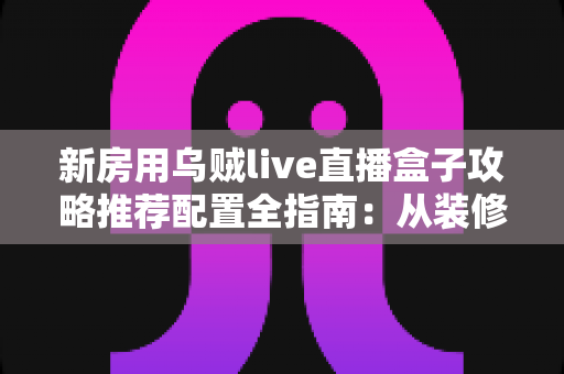 新房用乌贼live直播盒子攻略推荐配置全指南:从装修布线到装机调试一步到位 新房用乌贼live直播盒子攻略推荐配置全指南:从装修布线到装机调试一步到位