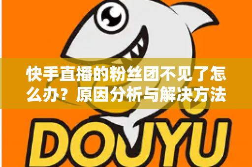 快手直播的粉丝团不见了怎么办?原因分析与解决方法全指南,帮你快速找回粉丝团 快手直播的粉丝团不见了怎么办?原因分析与解决方法全指南,帮你快速找回粉丝团