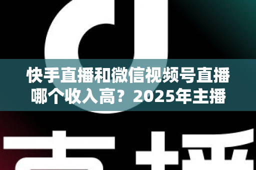 快手直播和微信视频号直播哪个收入高?2025年主播赚钱平台深度对比与变现全指南 快手直播和微信视频号直播哪个收入高?2025年主播赚钱平台深度对比与变现全指南