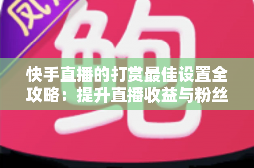 快手直播的打赏最佳设置全攻略：提升直播收益与粉丝粘性的完整指南