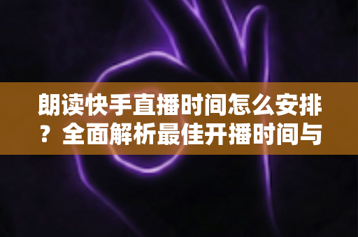 朗读快手直播时间怎么安排?全面解析最佳开播时间与科学排班策略 朗读快手直播时间怎么安排?全面解析最佳开播时间与科学排班策略