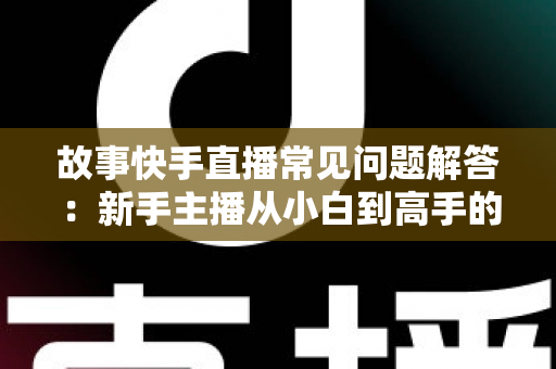 故事快手直播常见问题解答:新手主播从小白到高手的实用指南 故事快手直播常见问题解答:新手主播从小白到高手的实用指南