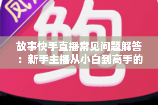 故事快手直播常见问题解答:新手主播从小白到高手的实用指南 故事快手直播常见问题解答:新手主播从小白到高手的实用指南
