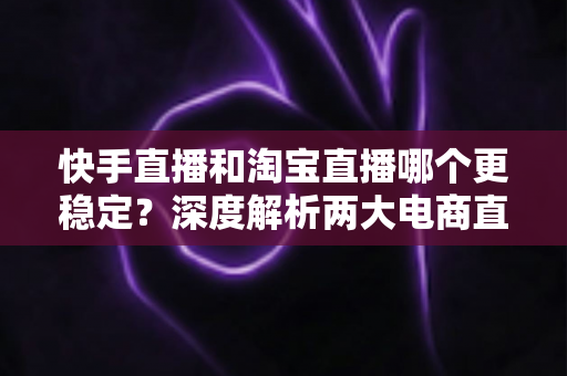 快手直播和淘宝直播哪个更稳定?深度解析两大电商直播平台的稳定性差异与主播选择指南 快手直播和淘宝直播哪个更稳定?深度解析两大电商直播平台的稳定性差异与主播选择指南