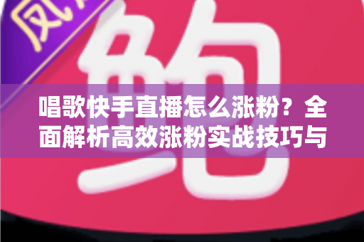 唱歌快手直播怎么涨粉?全面解析高效涨粉实战技巧与运营策略 唱歌快手直播怎么涨粉?全面解析高效涨粉实战技巧与运营策略