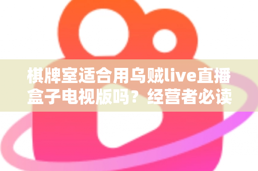 棋牌室适合用乌贼live直播盒子电视版吗?经营者必读的店内娱乐设备选择与使用全指南 棋牌室适合用乌贼live直播盒子电视版吗?经营者必读的店内娱乐设备选择与使用全指南