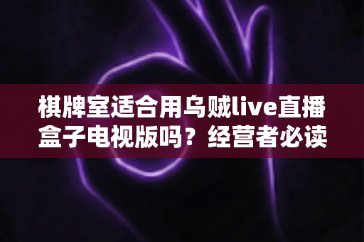 棋牌室适合用乌贼live直播盒子电视版吗?经营者必读的店内娱乐设备选择与使用全指南 棋牌室适合用乌贼live直播盒子电视版吗?经营者必读的店内娱乐设备选择与使用全指南
