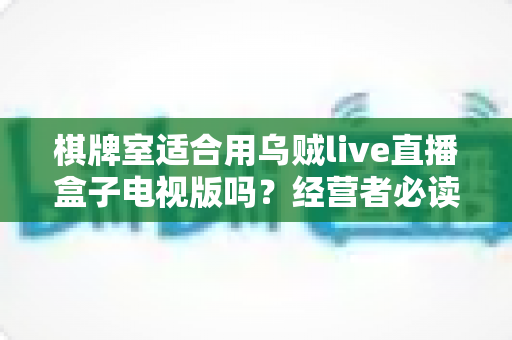 棋牌室适合用乌贼live直播盒子电视版吗？经营者必读的店内娱乐设备选择与使用全指南