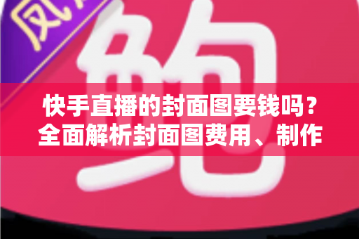 快手直播的封面图要钱吗?全面解析封面图费用、制作方法与引流技巧 快手直播的封面图要钱吗?全面解析封面图费用、制作方法与引流技巧