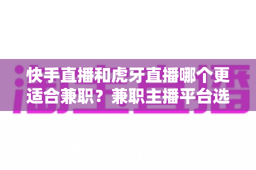 快手直播和虎牙直播哪个更适合兼职?兼职主播平台选择全维度深度对比指南 快手直播和虎牙直播哪个更适合兼职?兼职主播平台选择全维度深度对比指南
