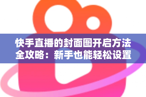 快手直播的封面图开启方法全攻略:新手也能轻松设置吸睛直播封面 快手直播的封面图开启方法全攻略:新手也能轻松设置吸睛直播封面