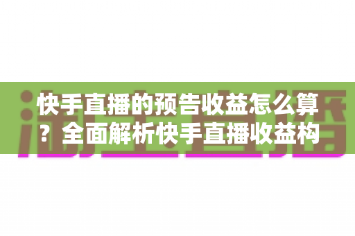 快手直播的预告收益怎么算？全面解析快手直播收益构成、计算规则与增收实用技巧