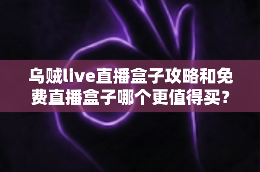 乌贼live直播盒子攻略和免费直播盒子哪个更值得买?2025最新选购指南帮你一次看懂 乌贼live直播盒子攻略和免费直播盒子哪个更值得买?2025最新选购指南帮你一次看懂