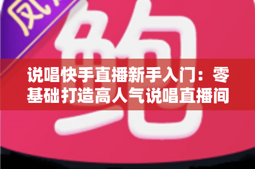 说唱快手直播新手入门:零基础打造高人气说唱直播间的完整指南 说唱快手直播新手入门:零基础打造高人气说唱直播间的完整指南