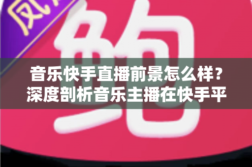 音乐快手直播前景怎么样?深度剖析音乐主播在快手平台的发展机遇与赚钱潜力 音乐快手直播前景怎么样?深度剖析音乐主播在快手平台的发展机遇与赚钱潜力