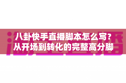 八卦快手直播脚本怎么写?从开场到转化的完整高分脚本指南 八卦快手直播脚本怎么写?从开场到转化的完整高分脚本指南