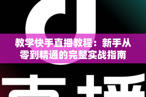 教学快手直播教程:新手从零到精通的完整实战指南 教学快手直播教程:新手从零到精通的完整实战指南