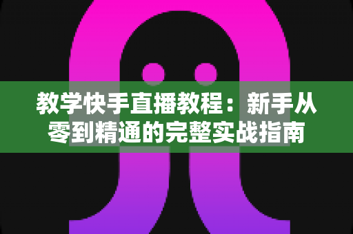 教学快手直播教程:新手从零到精通的完整实战指南 教学快手直播教程:新手从零到精通的完整实战指南