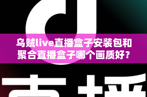 乌贼live直播盒子安装包和聚合直播盒子哪个画质好？最新深度评测与高清选购指南