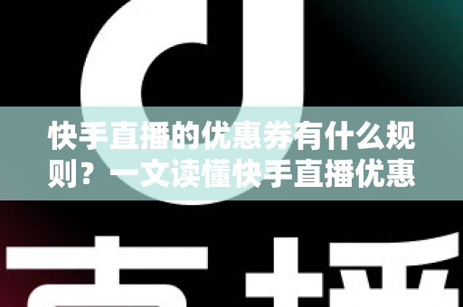 快手直播的优惠券有什么规则？一文读懂快手直播优惠券设置与使用全攻略