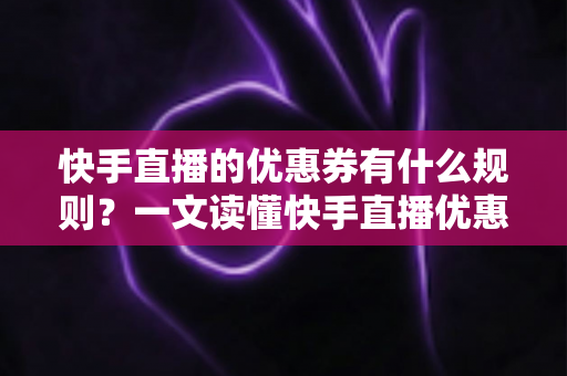 快手直播的优惠券有什么规则？一文读懂快手直播优惠券设置与使用全攻略