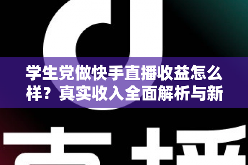 学生党做快手直播收益怎么样?真实收入全面解析与新手赚钱实操指南 学生党做快手直播收益怎么样?真实收入全面解析与新手赚钱实操指南